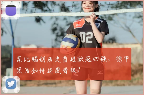 莱比锡创历史首进欧冠四强，德甲黑马如何逆袭晋级？