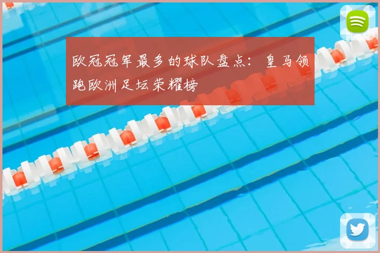 欧冠冠军最多的球队盘点：皇马领跑欧洲足坛荣耀榜