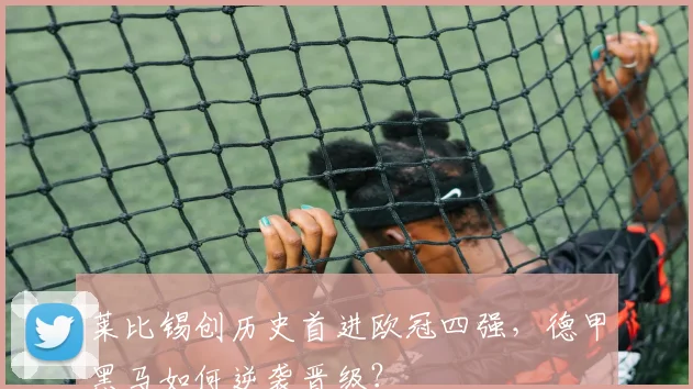 莱比锡创历史首进欧冠四强，德甲黑马如何逆袭晋级？