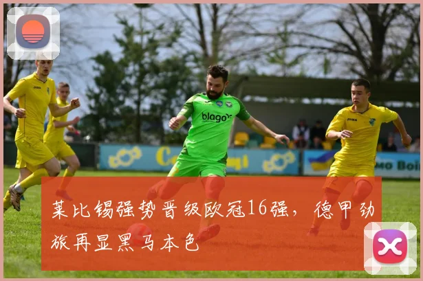 莱比锡强势晋级欧冠16强，德甲劲旅再显黑马本色