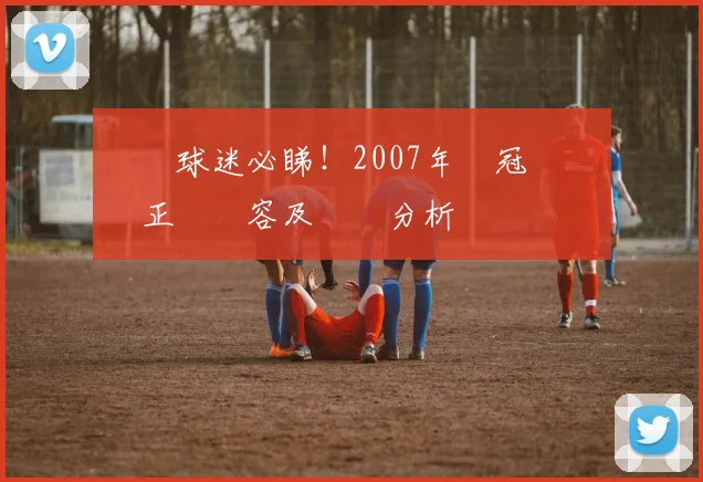 粵語球迷必睇！2007年歐冠決賽兩隊正選陣容及戰術分析