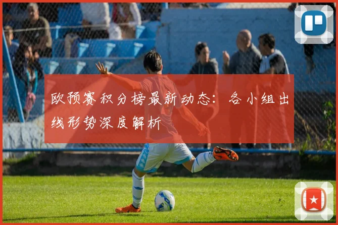 欧预赛积分榜最新动态：各小组出线形势深度解析