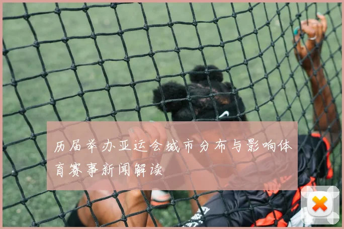 历届举办亚运会城市分布与影响体育赛事新闻解读