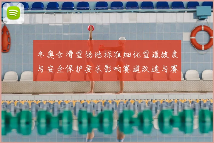冬奥会滑雪场地标准细化雪道坡度与安全保护要求影响赛道改造与赛事筹备