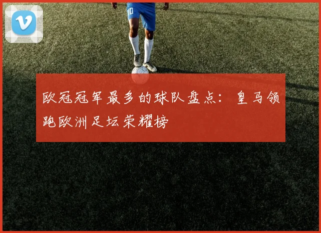 欧冠冠军最多的球队盘点：皇马领跑欧洲足坛荣耀榜