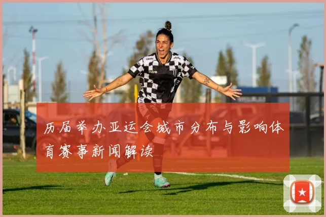 历届举办亚运会城市分布与影响体育赛事新闻解读