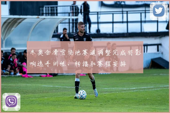 冬奥会滑雪场地赛道调整完成将影响选手训练、转播和赛程安排