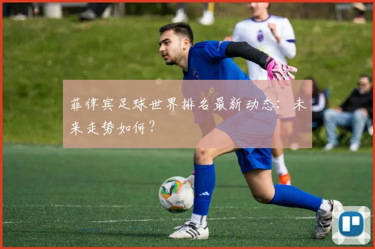 菲律宾足球世界排名最新动态：未来走势如何？
