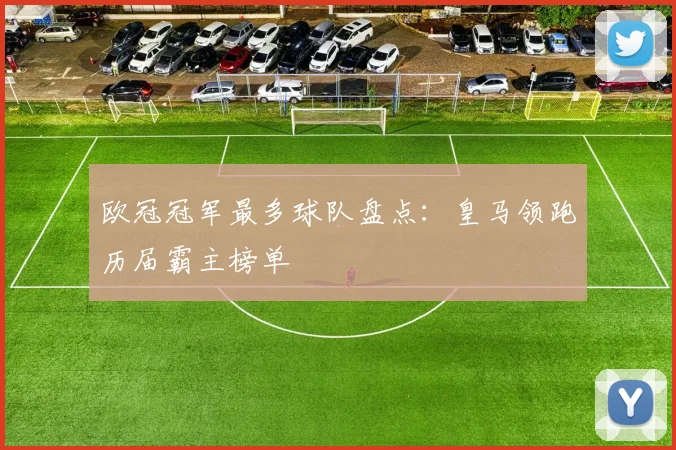 欧冠冠军最多球队盘点:皇马领跑历届霸主榜单