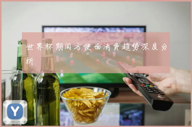 世界杯期间方便面消费趋势深度分析