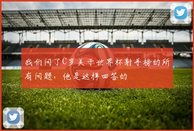 我们问了C罗关于世界杯射手榜的所有问题，他是这样回答的