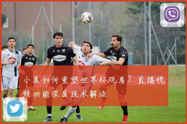 小度如何重塑世界杯观看？直播视频功能深度技术解读