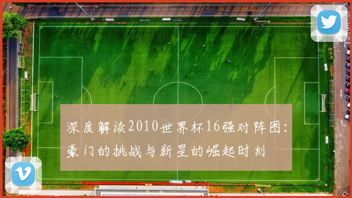深度解读2010世界杯16强对阵图：豪门的挑战与新星的崛起时刻