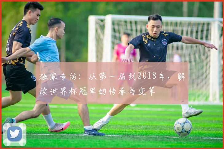 独家专访：从第一届到2018年，解读世界杯冠军的传承与变革