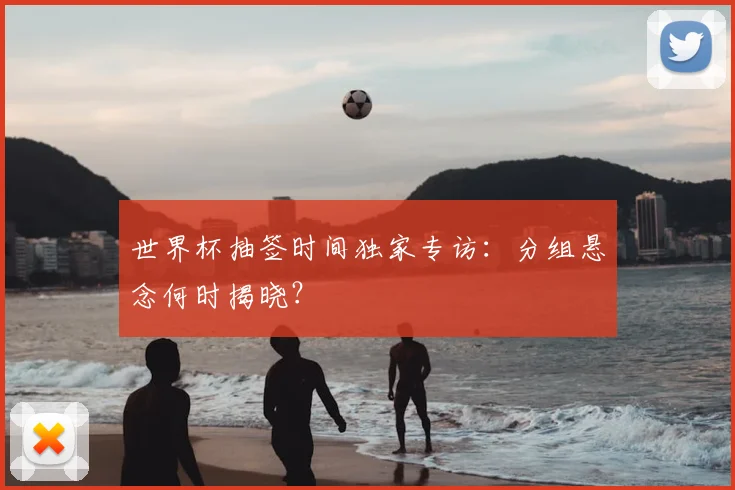 世界杯抽签时间独家专访：分组悬念何时揭晓？