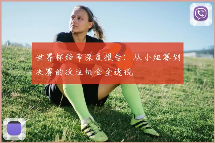 世界杯赔率深度报告:从小组赛到决赛的投注机会全透视