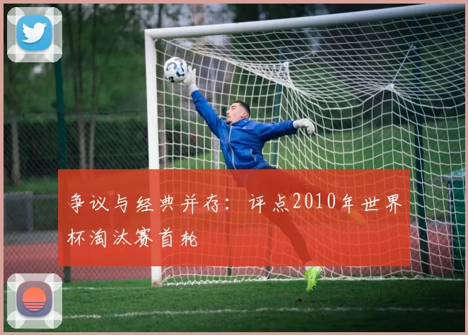 争议与经典并存：评点2010年世界杯淘汰赛首轮