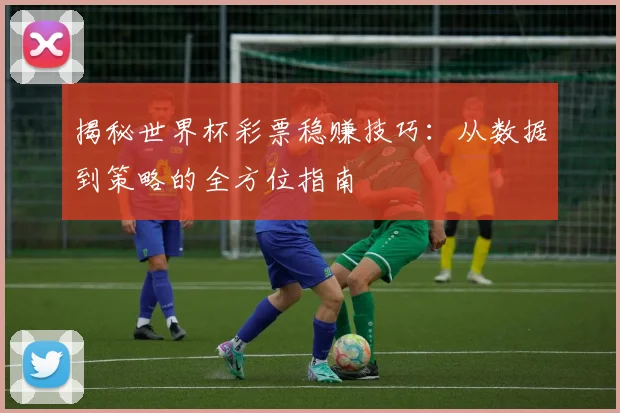 揭秘世界杯彩票稳赚技巧：从数据到策略的全方位指南
