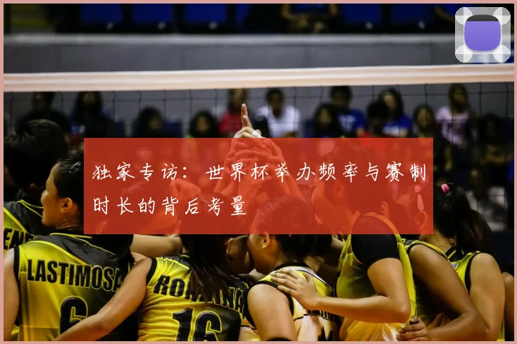 独家专访：世界杯举办频率与赛制时长的背后考量