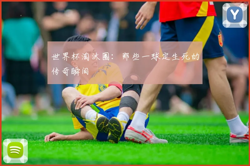 世界杯淘汰圈：那些一球定生死的传奇瞬间