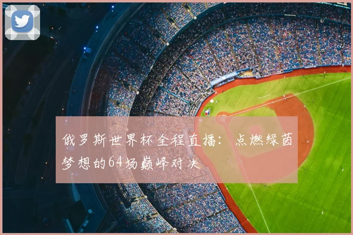 俄罗斯世界杯全程直播：点燃绿茵梦想的64场巅峰对决
