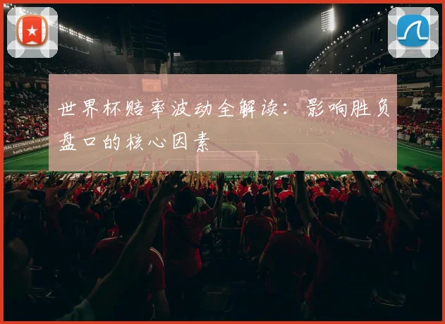 世界杯赔率波动全解读：影响胜负盘口的核心因素