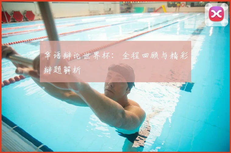 华语辩论世界杯：全程回顾与精彩辩题解析