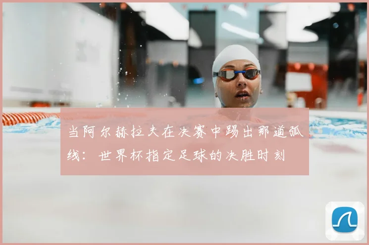 当阿尔赫拉夫在决赛中踢出那道弧线：世界杯指定足球的决胜时刻