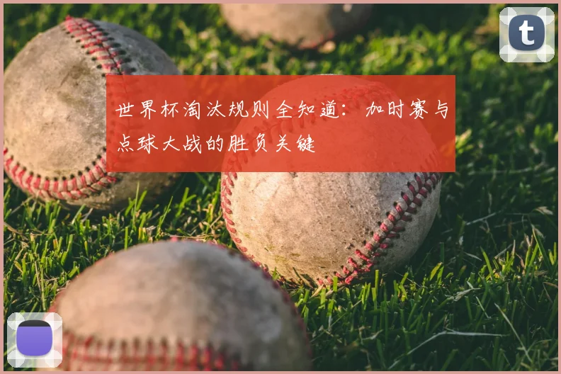 世界杯淘汰规则全知道:加时赛与点球大战的胜负关键