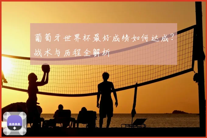 葡萄牙世界杯最好成绩如何达成？战术与历程全解析