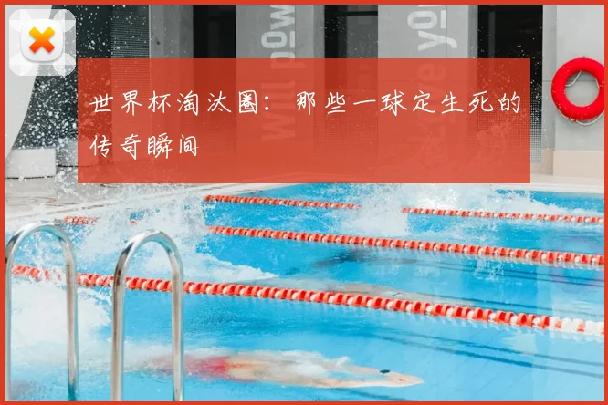 世界杯淘汰圈：那些一球定生死的传奇瞬间