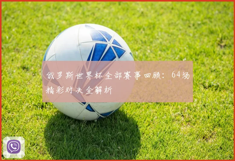 俄罗斯世界杯全部赛事回顾:64场精彩对决全解析