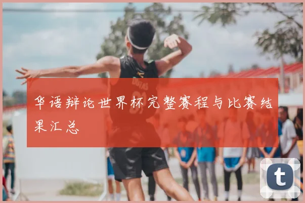 华语辩论世界杯完整赛程与比赛结果汇总