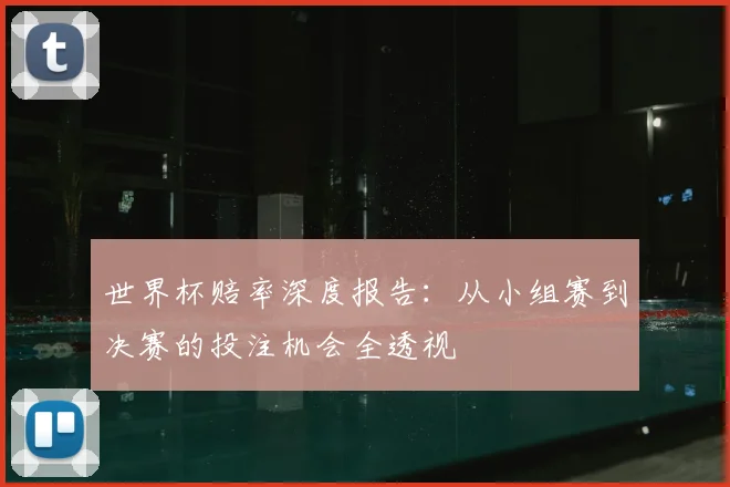 世界杯赔率深度报告:从小组赛到决赛的投注机会全透视