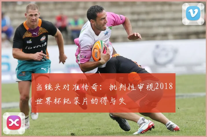 当镜头对准传奇：批判性审视2018世界杯纪录片的得与失