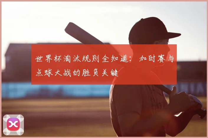 世界杯淘汰规则全知道：加时赛与点球大战的胜负关键