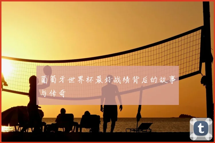 葡萄牙世界杯最好战绩背后的故事与传奇